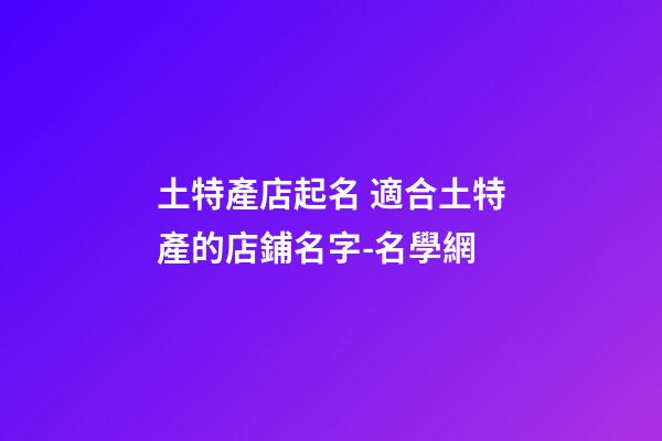 土特產店起名 適合土特產的店鋪名字-名學網-第1張-店鋪起名-玄機派